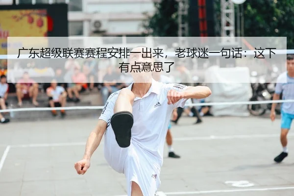 广东超级联赛赛程安排一出来，老球迷一句话：这下有点意思了