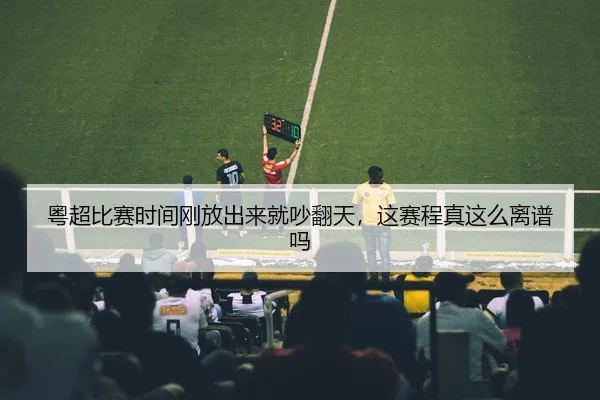 粤超比赛时间刚放出来就吵翻天，这赛程真这么离谱吗