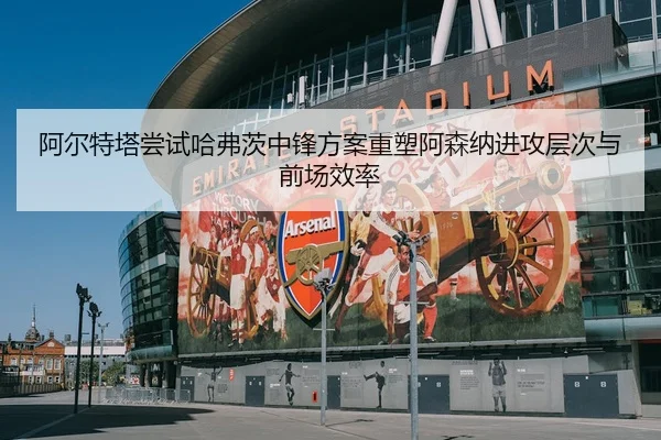 阿尔特塔尝试哈弗茨中锋方案重塑阿森纳进攻层次与前场效率