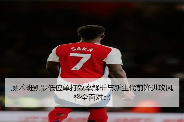魔术班凯罗低位单打效率解析与新生代前锋进攻风格全面对比