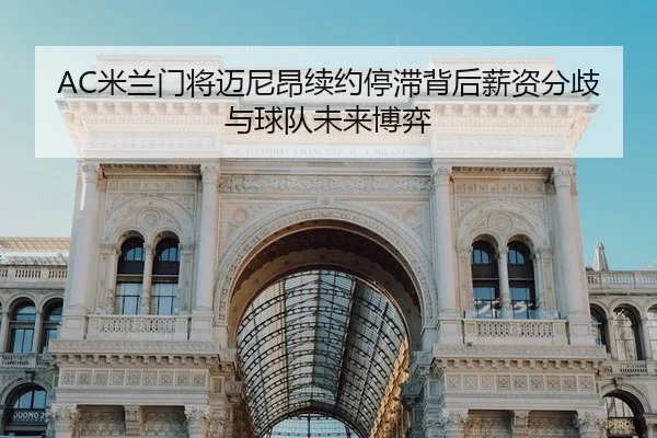AC米兰门将迈尼昂续约停滞背后薪资分歧与球队未来博弈