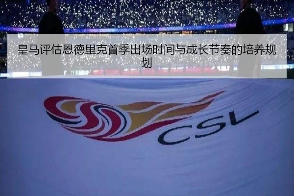 皇马评估恩德里克首季出场时间与成长节奏的培养规划