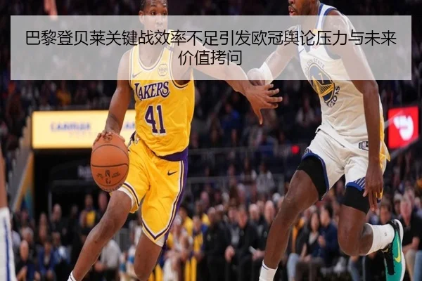巴黎登贝莱关键战效率不足引发欧冠舆论压力与未来价值拷问