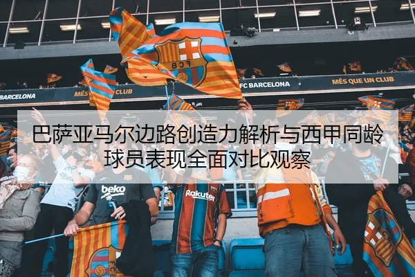 巴萨亚马尔边路创造力解析与西甲同龄球员表现全面对比观察