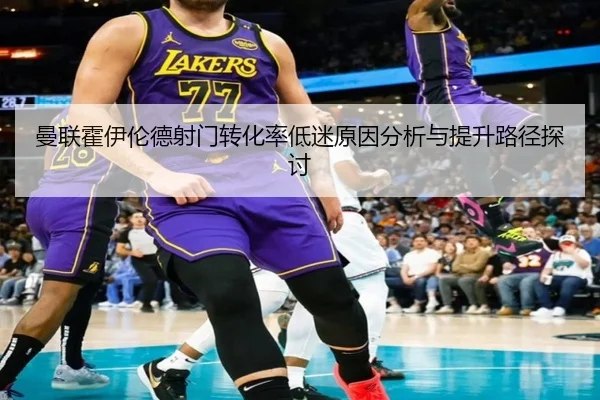 曼联霍伊伦德射门转化率低迷原因分析与提升路径探讨