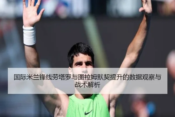 国际米兰锋线劳塔罗与图拉姆默契提升的数据观察与战术解析