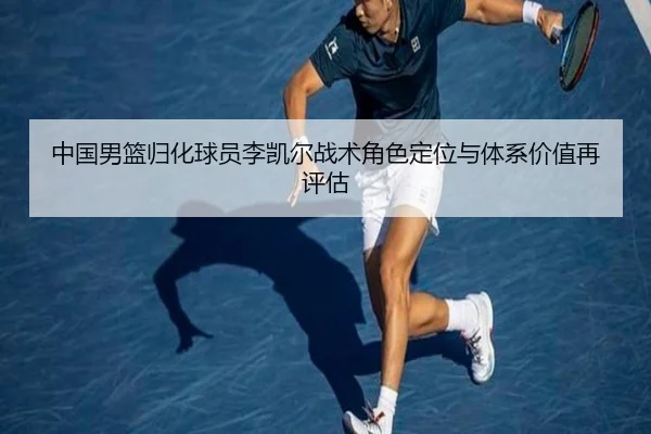 中国男篮归化球员李凯尔战术角色定位与体系价值再评估