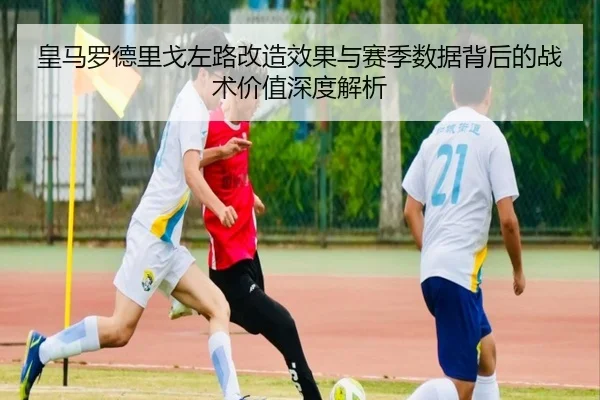 皇马罗德里戈左路改造效果与赛季数据背后的战术价值深度解析