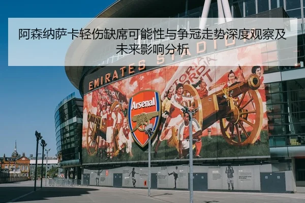 阿森纳萨卡轻伤缺席可能性与争冠走势深度观察及未来影响分析
